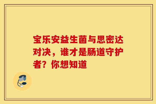 宝乐安益生菌与思密达对决，谁才是肠道守护者？你想知道