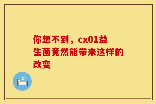 你想不到，cx01益生菌竟然能带来这样的改变