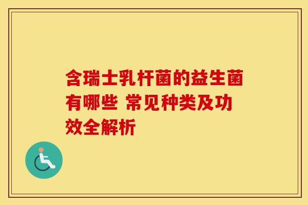 含瑞士乳杆菌的益生菌有哪些 常见种类及功效全解析