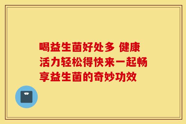 喝益生菌好处多 健康活力轻松得快来一起畅享益生菌的奇妙功效