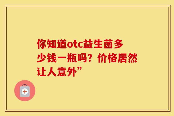 你知道otc益生菌多少钱一瓶吗？价格居然让人意外”