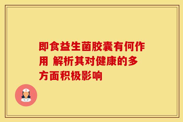 即食益生菌胶囊有何作用 解析其对健康的多方面积极影响