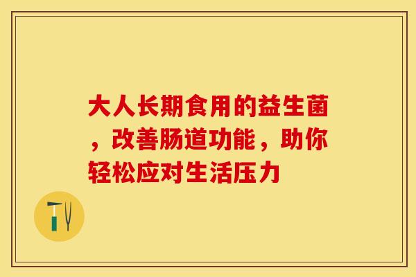 大人长期食用的益生菌，改善肠道功能，助你轻松应对生活压力