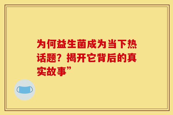 为何益生菌成为当下热话题？揭开它背后的真实故事”