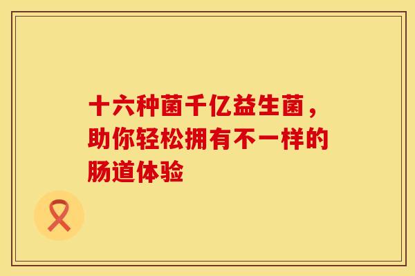 十六种菌千亿益生菌，助你轻松拥有不一样的肠道体验