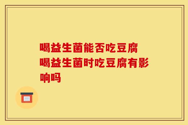 喝益生菌能否吃豆腐 喝益生菌时吃豆腐有影响吗