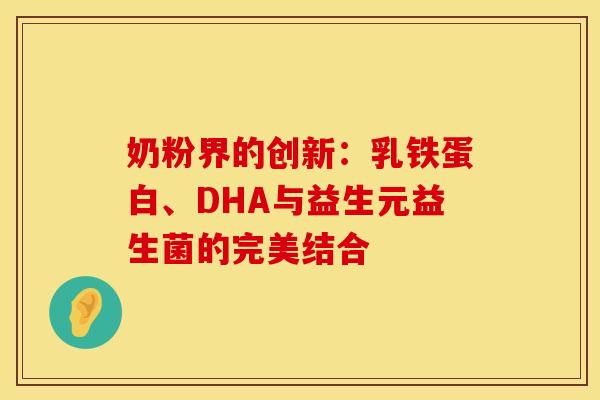 奶粉界的创新：乳铁蛋白、DHA与益生元益生菌的完美结合