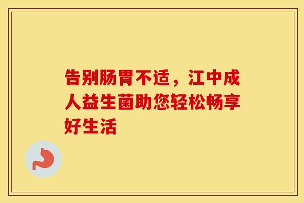 告别肠胃不适，江中成人益生菌助您轻松畅享好生活