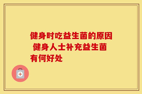 健身时吃益生菌的原因 健身人士补充益生菌有何好处
