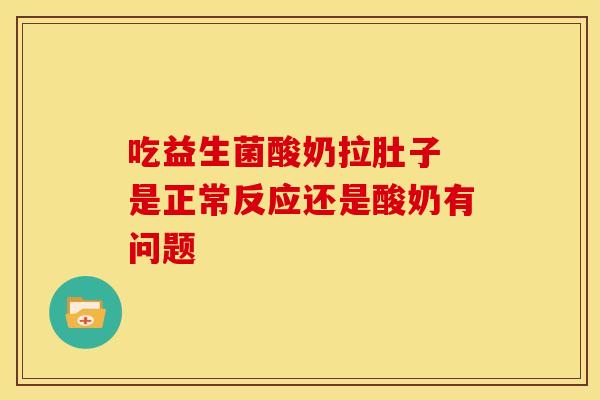 吃益生菌酸奶拉肚子 是正常反应还是酸奶有问题