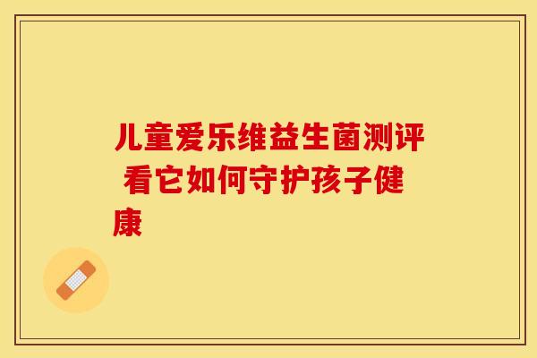 儿童爱乐维益生菌测评 看它如何守护孩子健康