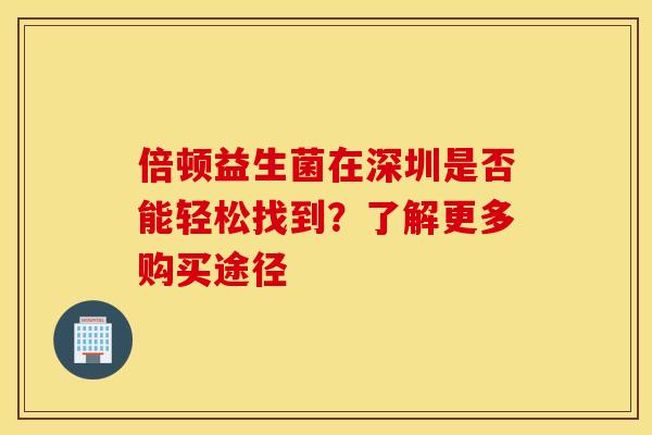 倍顿益生菌在深圳是否能轻松找到？了解更多购买途径