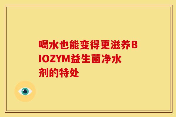喝水也能变得更滋养BIOZYM益生菌净水剂的特处