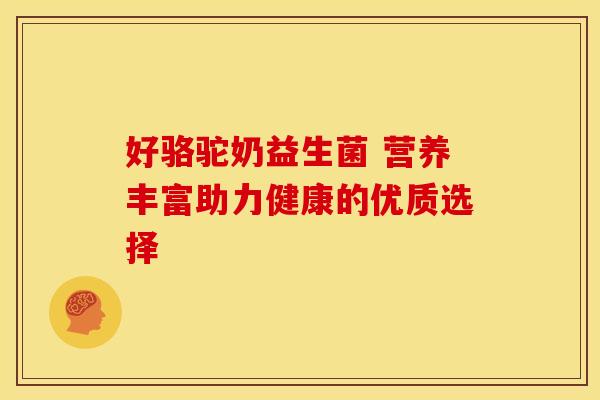 好骆驼奶益生菌 营养丰富助力健康的优质选择