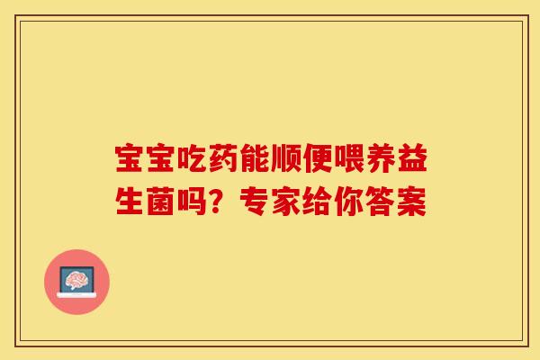 宝宝吃药能顺便喂养益生菌吗？专家给你答案