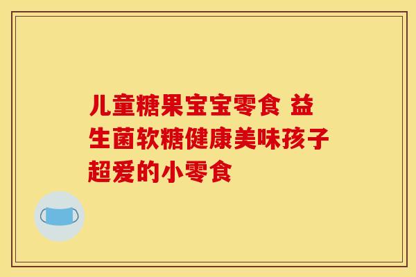 儿童糖果宝宝零食 益生菌软糖健康美味孩子超爱的小零食