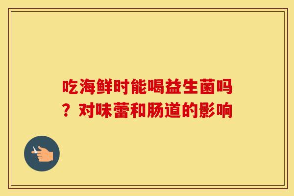 吃海鲜时能喝益生菌吗？对味蕾和肠道的影响