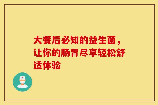 大餐后必知的益生菌，让你的肠胃尽享轻松舒适体验