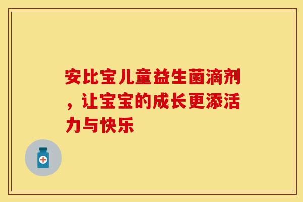 安比宝儿童益生菌滴剂，让宝宝的成长更添活力与快乐