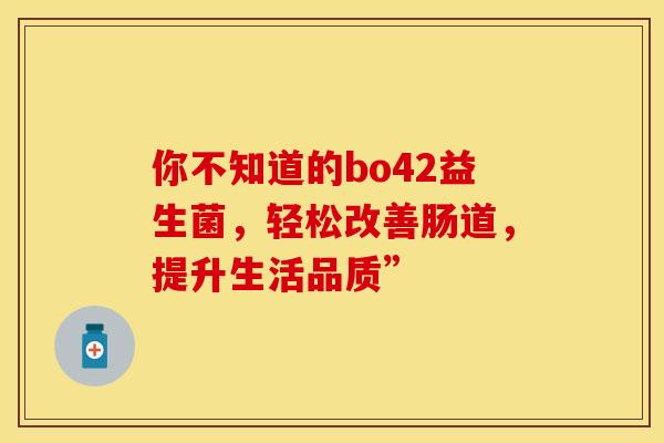 你不知道的bo42益生菌，轻松改善肠道，提升生活品质”