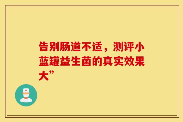告别肠道不适，测评小蓝罐益生菌的真实效果大”