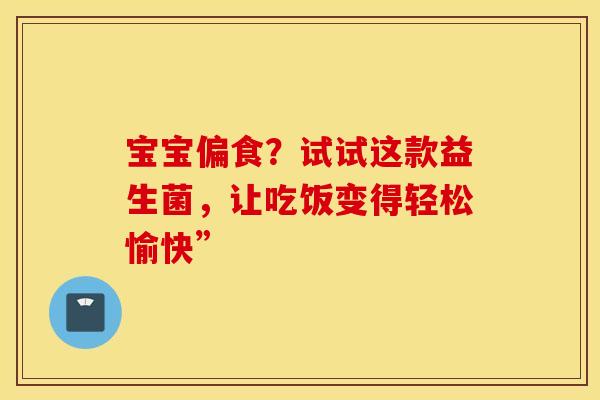 宝宝偏食？试试这款益生菌，让吃饭变得轻松愉快”