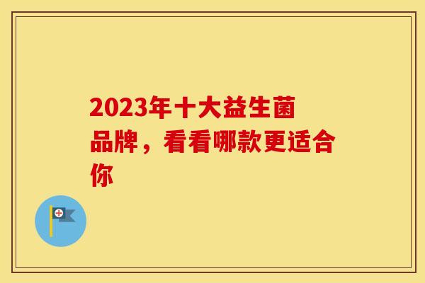 2023年十大益生菌品牌，看看哪款更适合你