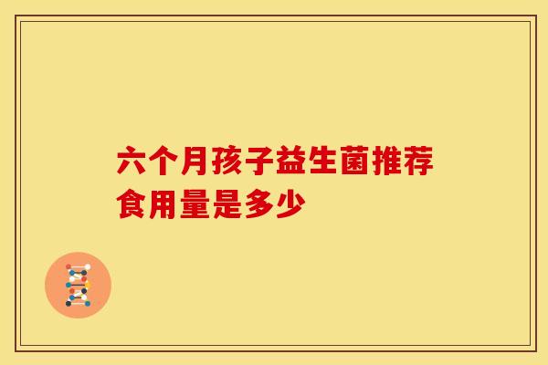 六个月孩子益生菌推荐食用量是多少