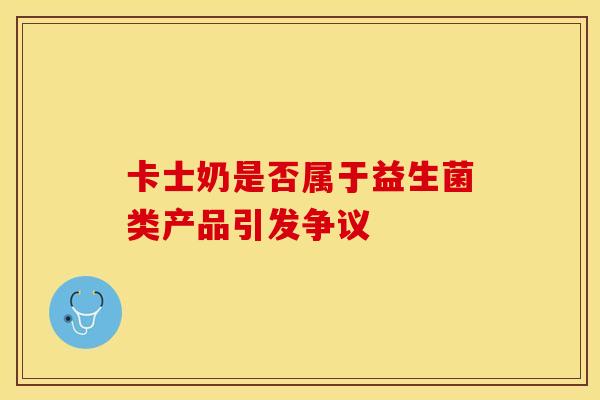 卡士奶是否属于益生菌类产品引发争议