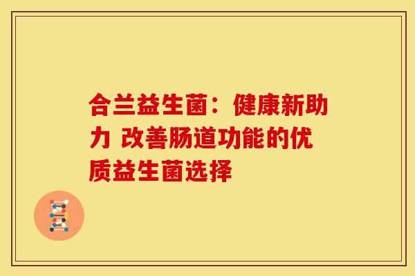 合兰益生菌：健康新助力 改善肠道功能的优质益生菌选择