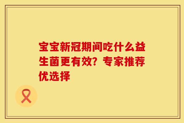 宝宝新冠期间吃什么益生菌更有效？专家推荐优选择