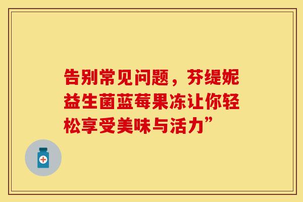 告别常见问题，芬缇妮益生菌蓝莓果冻让你轻松享受美味与活力”