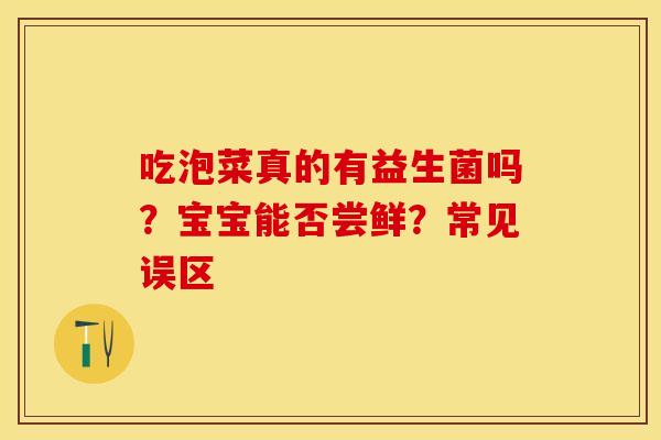 吃泡菜真的有益生菌吗？宝宝能否尝鲜？常见误区