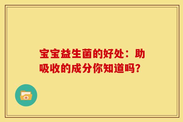 宝宝益生菌的好处：助吸收的成分你知道吗？
