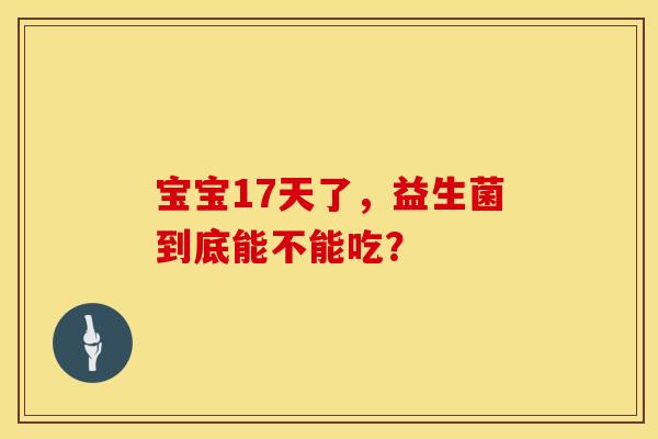 宝宝17天了，益生菌到底能不能吃？