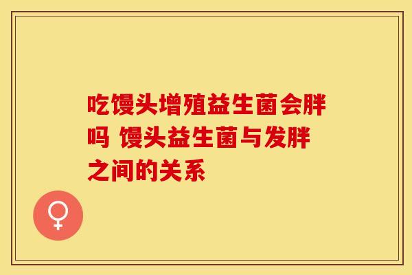 吃馒头增殖益生菌会胖吗 馒头益生菌与发胖之间的关系