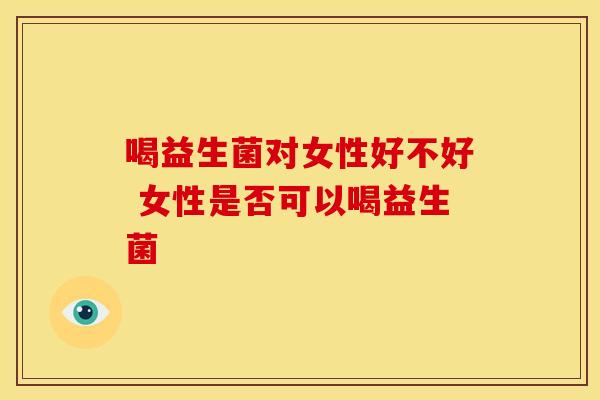 喝益生菌对女性好不好 女性是否可以喝益生菌