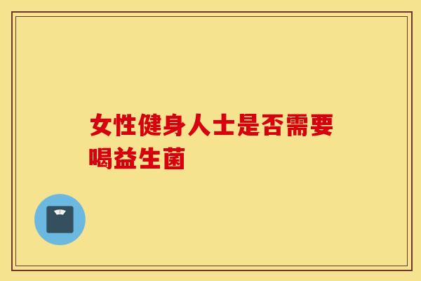 女性健身人士是否需要喝益生菌