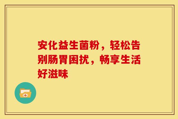 安化益生菌粉，轻松告别肠胃困扰，畅享生活好滋味