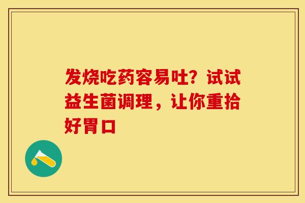 发烧吃药容易吐？试试益生菌调理，让你重拾好胃口