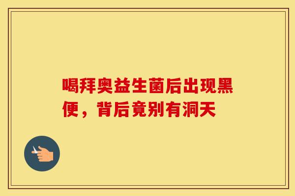 喝拜奥益生菌后出现黑便，背后竟别有洞天
