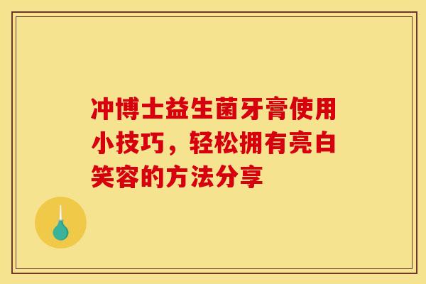 冲博士益生菌牙膏使用小技巧，轻松拥有亮白笑容的方法分享