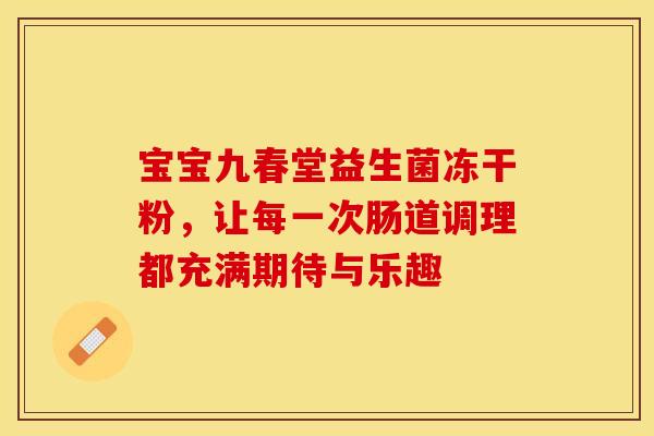 宝宝九春堂益生菌冻干粉，让每一次肠道调理都充满期待与乐趣