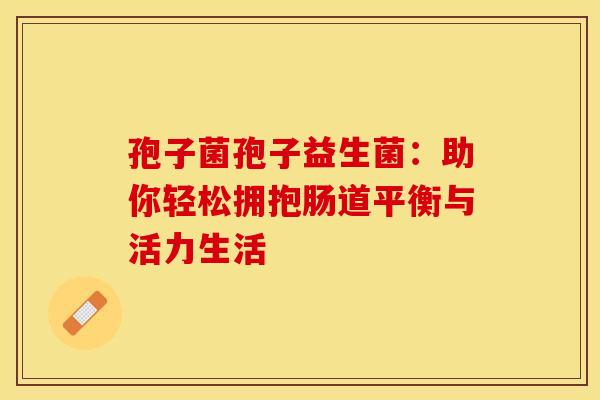 孢子菌孢子益生菌：助你轻松拥抱肠道平衡与活力生活