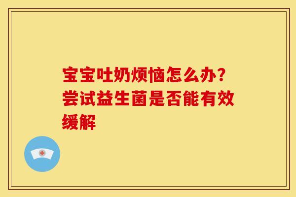宝宝吐奶烦恼怎么办？尝试益生菌是否能有效缓解
