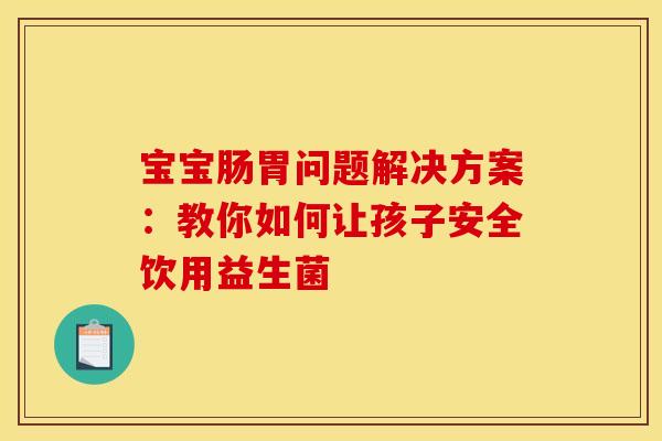 宝宝肠胃问题解决方案：教你如何让孩子安全饮用益生菌