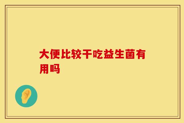 大便比较干吃益生菌有用吗