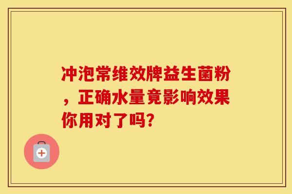 冲泡常维效牌益生菌粉，正确水量竟影响效果你用对了吗？