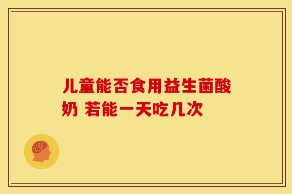 儿童能否食用益生菌酸奶 若能一天吃几次
