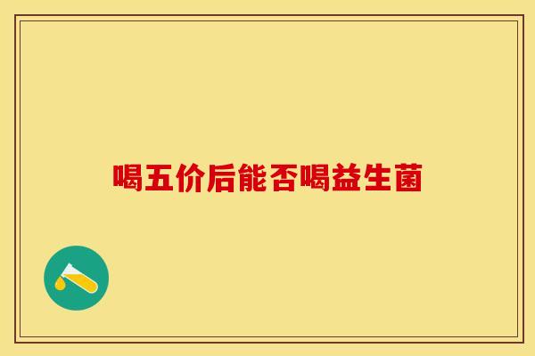 喝五价后能否喝益生菌